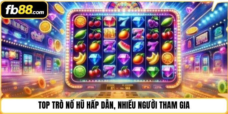 Top trò nổ hũ hấp dẫn, nhiều người tham gia